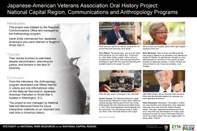 National Capital Region, Communications and Anthropology Programs. The Japanese American Veterans Association Oral History Project was initiated by the National Capital  Regional Office’s Communication Department. The project’s goal was to record the oral histories of a group of Japanese Americans who were interned during WWII at sites that are now NPS units. These  videos allow those  who witnessed history tell their story of loyalty in the face of discrimination. This poster will include videos of the interviews.